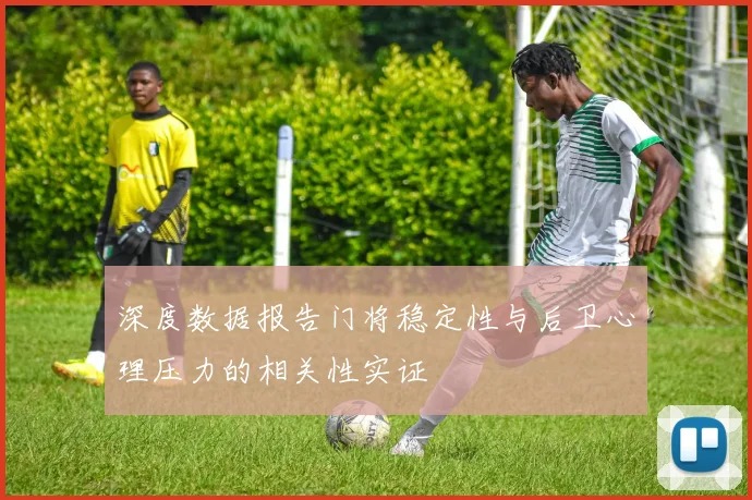深度数据报告门将稳定性与后卫心理压力的相关性实证