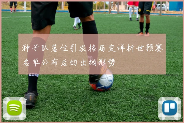 种子队落位引发格局变详析世预赛名单公布后的出线形势